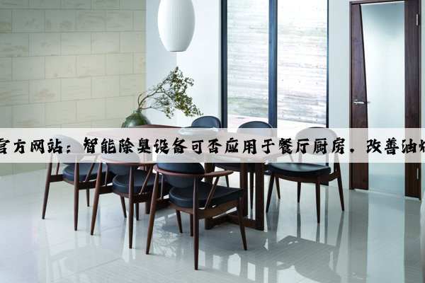 Kaiyun官方网站：智能除臭设备可否应用于餐厅厨房，改善油烟气味？