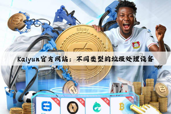 Kaiyun官方网站：不同类型的垃圾处理设备